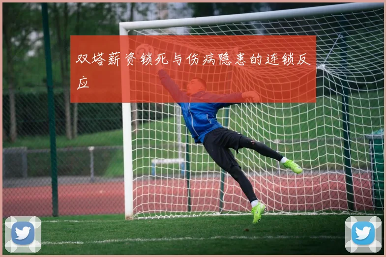 双塔薪资锁死与伤病隐患的连锁反应