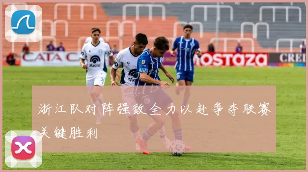 浙江队对阵强敌全力以赴争夺联赛关键胜利