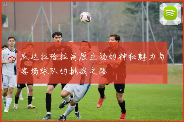 瓜达拉哈拉高原主场的神秘魅力与客场球队的挑战之路