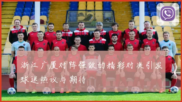 浙江广厦对阵强敌的精彩对决引发球迷热议与期待