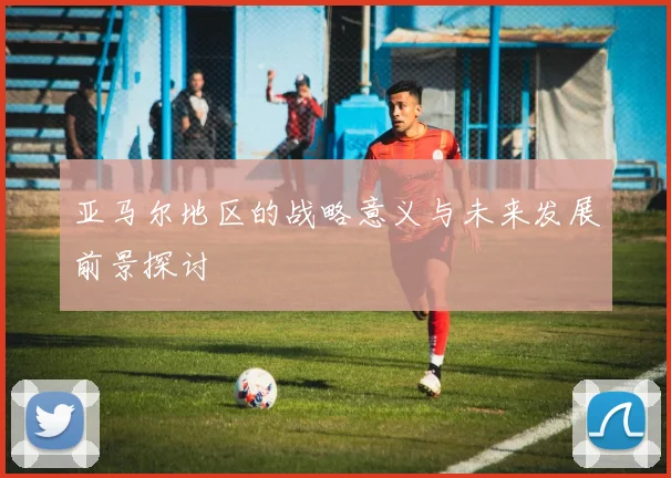 亚马尔地区的战略意义与未来发展前景探讨