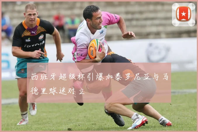 西班牙超级杯引爆加泰罗尼亚与马德里球迷对立