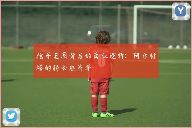 枪手蓝图背后的商业逻辑：阿尔特塔的转会经济学