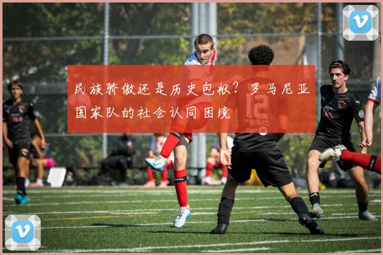 民族骄傲还是历史包袱？罗马尼亚国家队的社会认同困境