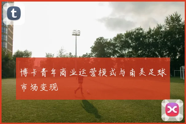 博卡青年商业运营模式与南美足球市场变现