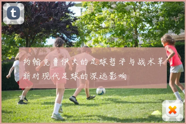 约翰克鲁伊夫的足球哲学与战术革新对现代足球的深远影响