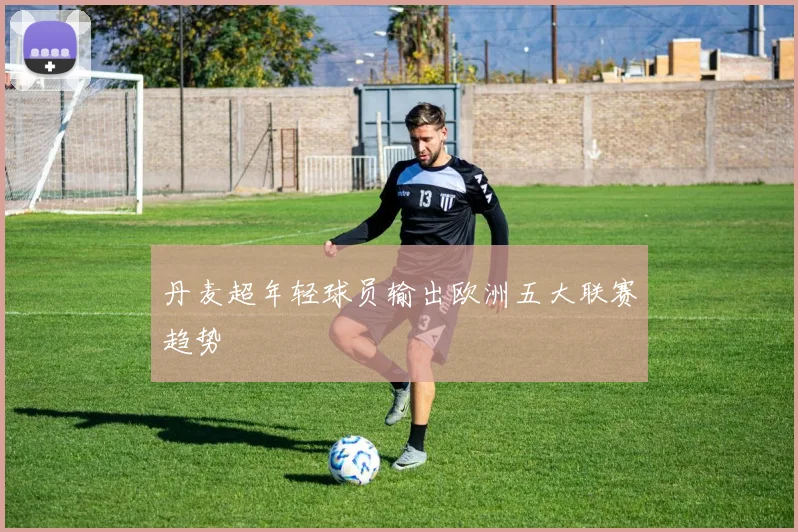 丹麦超年轻球员输出欧洲五大联赛趋势