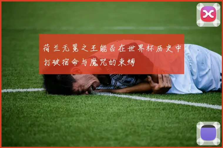 荷兰无冕之王能否在世界杯历史中打破宿命与魔咒的束缚