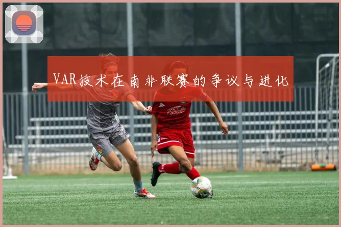 VAR技术在南非联赛的争议与进化