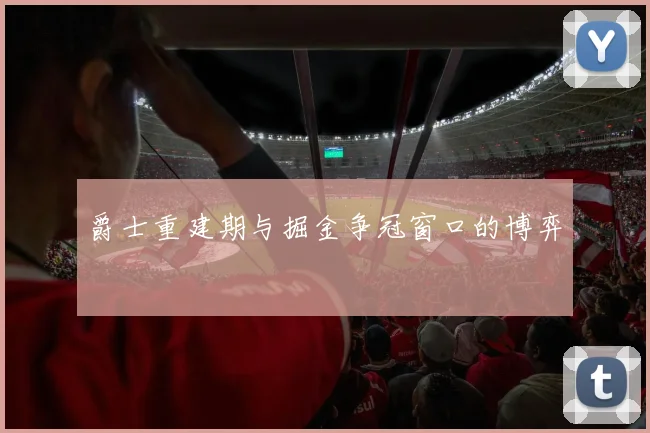 爵士重建期与掘金争冠窗口的博弈
