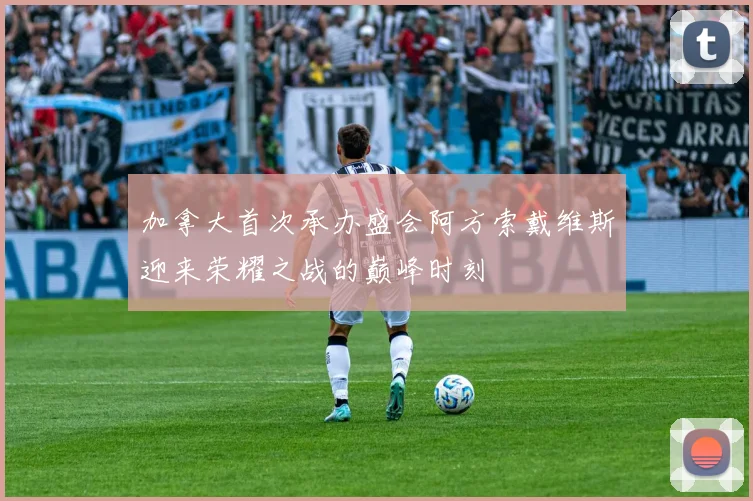 加拿大首次承办盛会阿方索戴维斯迎来荣耀之战的巅峰时刻