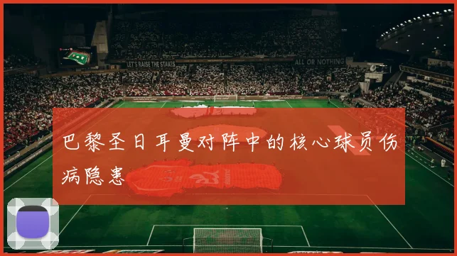 巴黎圣日耳曼对阵中的核心球员伤病隐患