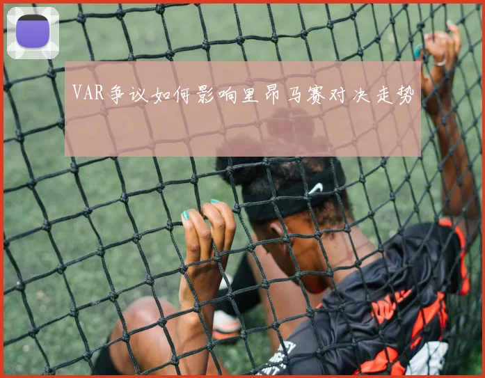 VAR争议如何影响里昂马赛对决走势