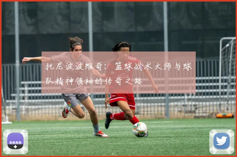 托尼波波维奇：篮球战术大师与球队精神领袖的传奇之路