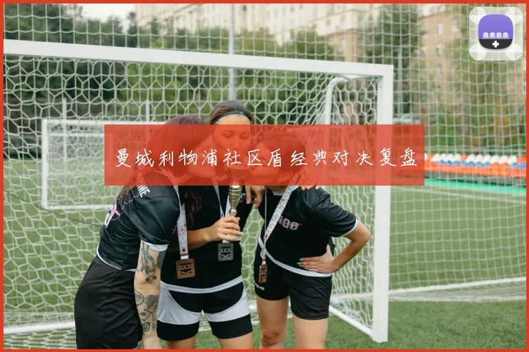 曼城利物浦社区盾经典对决复盘