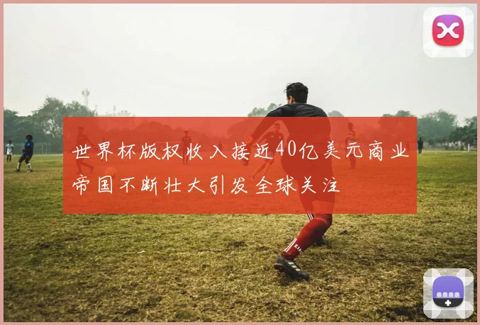 世界杯版权收入接近40亿美元商业帝国不断壮大引发全球关注